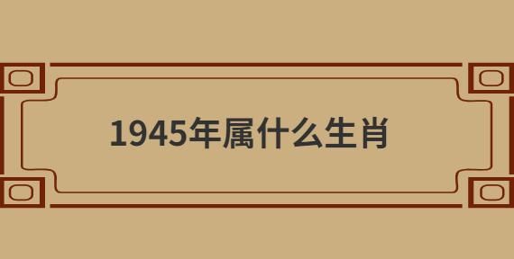 1945生肖属相（1945年属啥？）